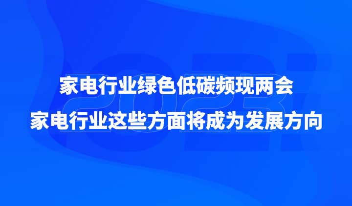 家电行业绿色低碳频现两会，家电行业这些方面将成为发展方向