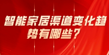 智能家居渠道变化趋势有哪些？